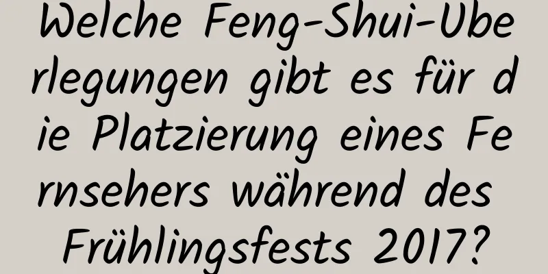 Welche Feng-Shui-Überlegungen gibt es für die Platzierung eines Fernsehers während des Frühlingsfests 2017?