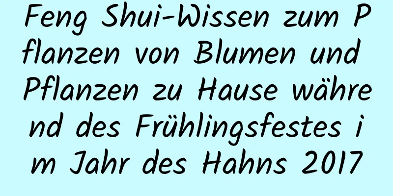 Feng Shui-Wissen zum Pflanzen von Blumen und Pflanzen zu Hause während des Frühlingsfestes im Jahr des Hahns 2017