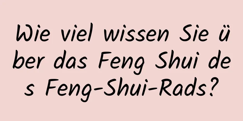 Wie viel wissen Sie über das Feng Shui des Feng-Shui-Rads?