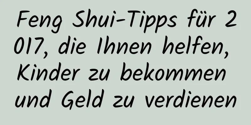 Feng Shui-Tipps für 2017, die Ihnen helfen, Kinder zu bekommen und Geld zu verdienen