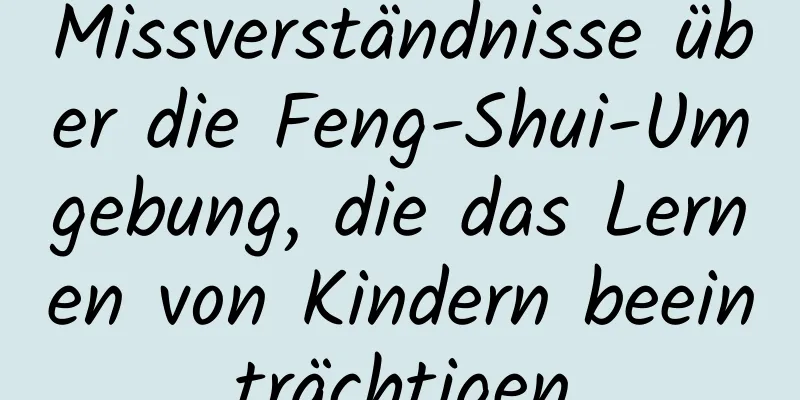 Missverständnisse über die Feng-Shui-Umgebung, die das Lernen von Kindern beeinträchtigen