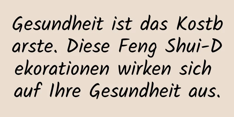 Gesundheit ist das Kostbarste. Diese Feng Shui-Dekorationen wirken sich auf Ihre Gesundheit aus.