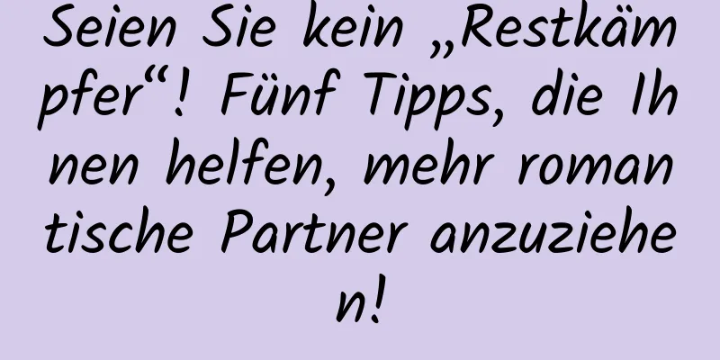 Seien Sie kein „Restkämpfer“! Fünf Tipps, die Ihnen helfen, mehr romantische Partner anzuziehen!