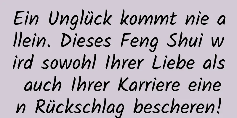 Ein Unglück kommt nie allein. Dieses Feng Shui wird sowohl Ihrer Liebe als auch Ihrer Karriere einen Rückschlag bescheren!