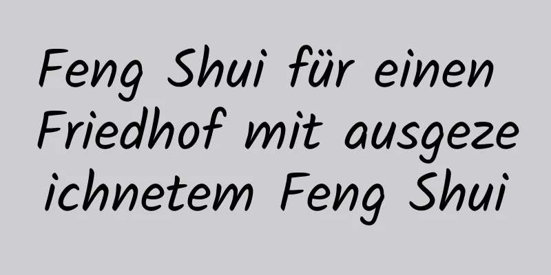 Feng Shui für einen Friedhof mit ausgezeichnetem Feng Shui