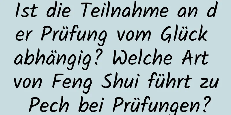 Ist die Teilnahme an der Prüfung vom Glück abhängig? Welche Art von Feng Shui führt zu Pech bei Prüfungen?