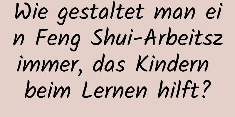 Wie gestaltet man ein Feng Shui-Arbeitszimmer, das Kindern beim Lernen hilft?