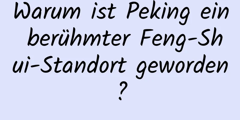 Warum ist Peking ein berühmter Feng-Shui-Standort geworden?