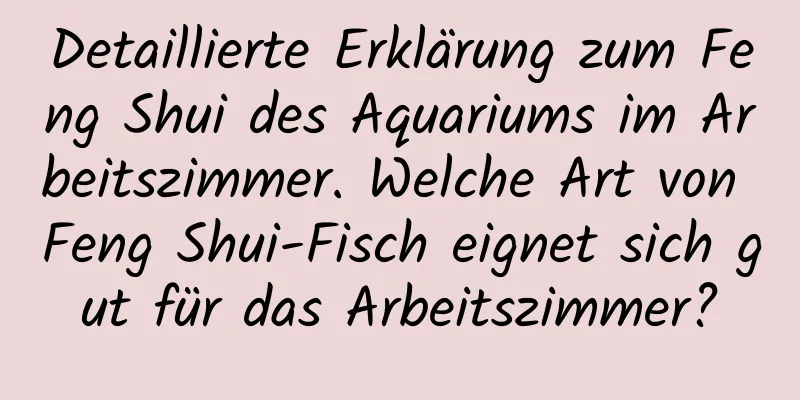 Detaillierte Erklärung zum Feng Shui des Aquariums im Arbeitszimmer. Welche Art von Feng Shui-Fisch eignet sich gut für das Arbeitszimmer?