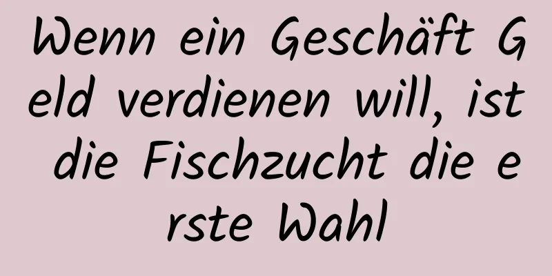 Wenn ein Geschäft Geld verdienen will, ist die Fischzucht die erste Wahl