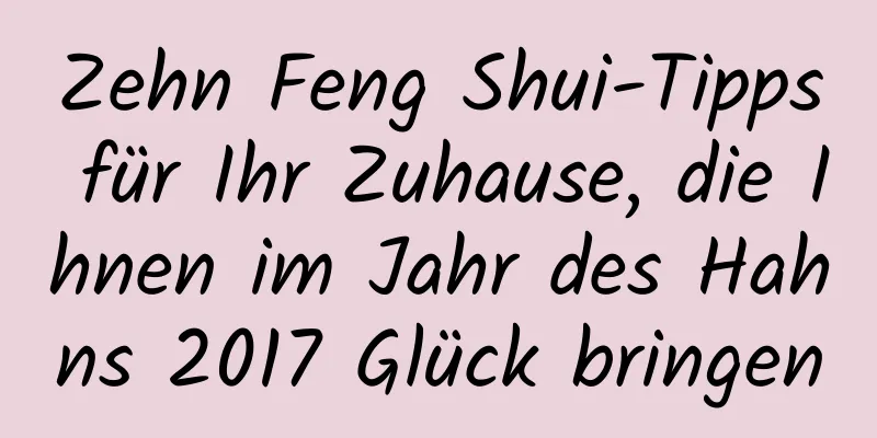 Zehn Feng Shui-Tipps für Ihr Zuhause, die Ihnen im Jahr des Hahns 2017 Glück bringen