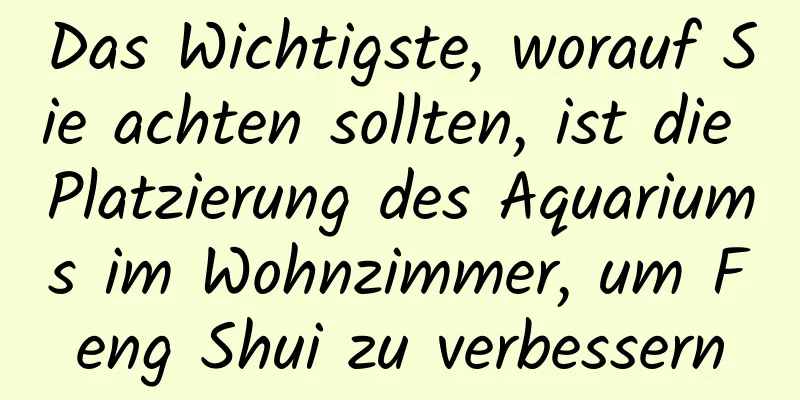 Das Wichtigste, worauf Sie achten sollten, ist die Platzierung des Aquariums im Wohnzimmer, um Feng Shui zu verbessern