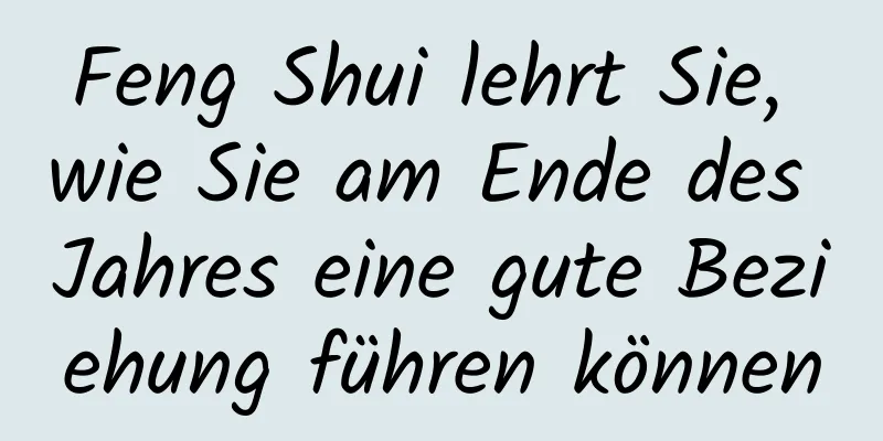 Feng Shui lehrt Sie, wie Sie am Ende des Jahres eine gute Beziehung führen können