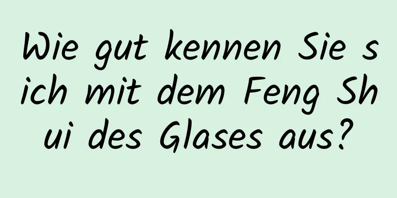 Wie gut kennen Sie sich mit dem Feng Shui des Glases aus?