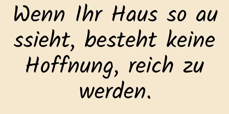 Wenn Ihr Haus so aussieht, besteht keine Hoffnung, reich zu werden.