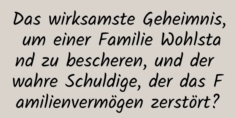 Das wirksamste Geheimnis, um einer Familie Wohlstand zu bescheren, und der wahre Schuldige, der das Familienvermögen zerstört?