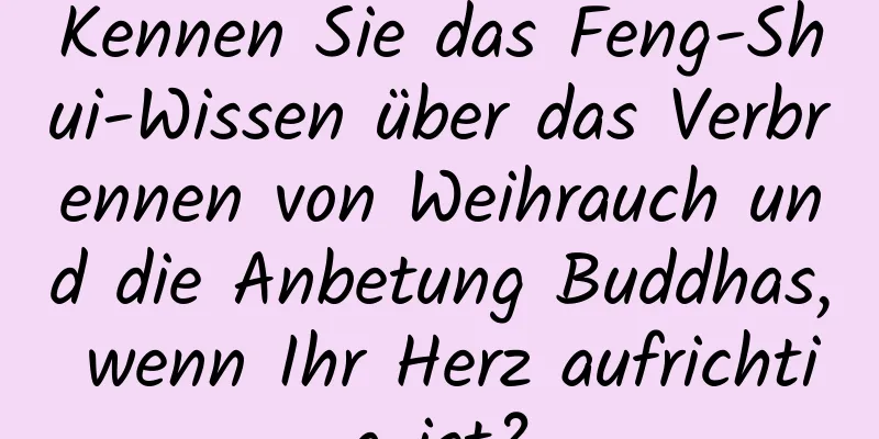 Kennen Sie das Feng-Shui-Wissen über das Verbrennen von Weihrauch und die Anbetung Buddhas, wenn Ihr Herz aufrichtig ist?