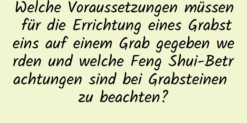 Welche Voraussetzungen müssen für die Errichtung eines Grabsteins auf einem Grab gegeben werden und welche Feng Shui-Betrachtungen sind bei Grabsteinen zu beachten?