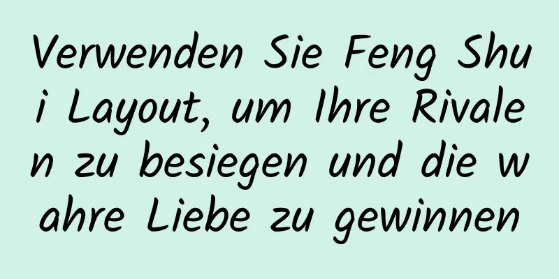 Verwenden Sie Feng Shui Layout, um Ihre Rivalen zu besiegen und die wahre Liebe zu gewinnen