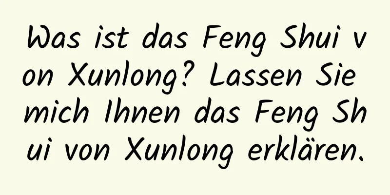 Was ist das Feng Shui von Xunlong? Lassen Sie mich Ihnen das Feng Shui von Xunlong erklären.