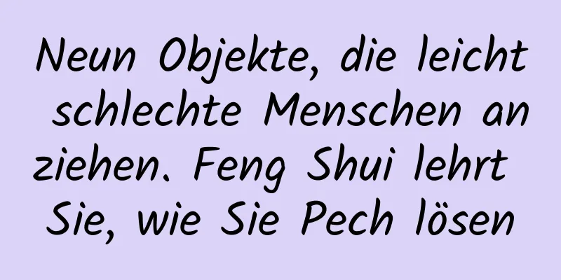 Neun Objekte, die leicht schlechte Menschen anziehen. Feng Shui lehrt Sie, wie Sie Pech lösen