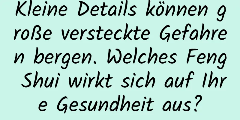 Kleine Details können große versteckte Gefahren bergen. Welches Feng Shui wirkt sich auf Ihre Gesundheit aus?