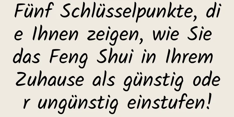 Fünf Schlüsselpunkte, die Ihnen zeigen, wie Sie das Feng Shui in Ihrem Zuhause als günstig oder ungünstig einstufen!