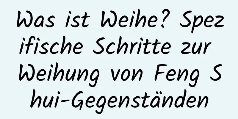 Was ist Weihe? Spezifische Schritte zur Weihung von Feng Shui-Gegenständen