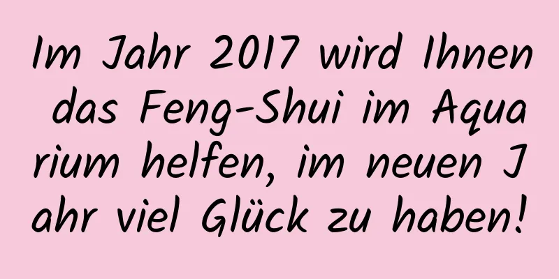 Im Jahr 2017 wird Ihnen das Feng-Shui im ​​Aquarium helfen, im neuen Jahr viel Glück zu haben!