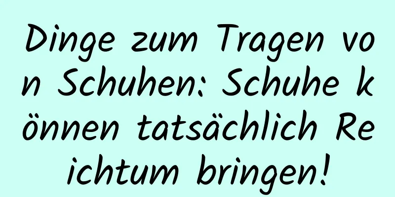 Dinge zum Tragen von Schuhen: Schuhe können tatsächlich Reichtum bringen!