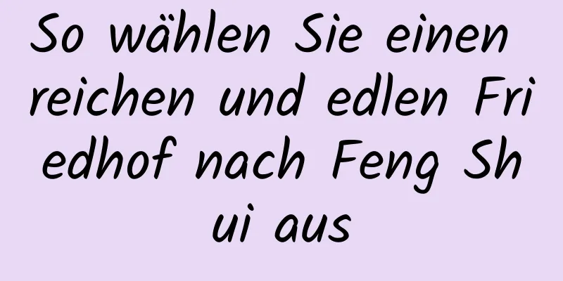 So wählen Sie einen reichen und edlen Friedhof nach Feng Shui aus