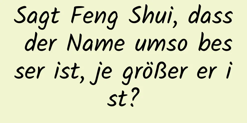 Sagt Feng Shui, dass der Name umso besser ist, je größer er ist?