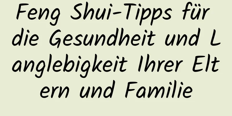 Feng Shui-Tipps für die Gesundheit und Langlebigkeit Ihrer Eltern und Familie