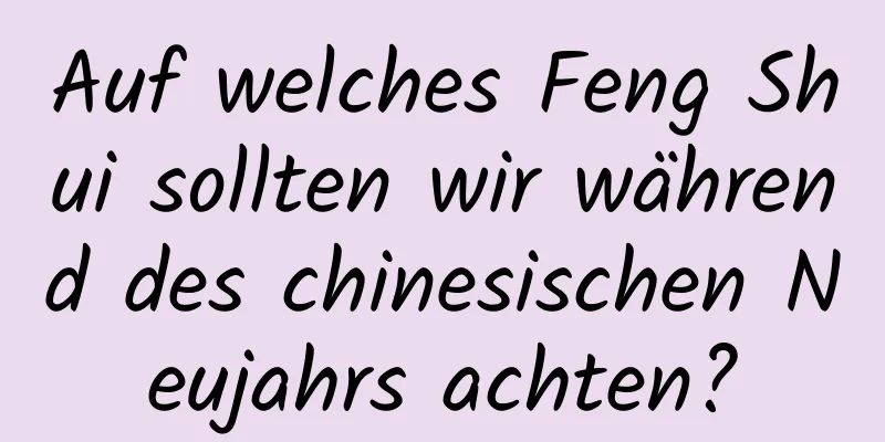 Auf welches Feng Shui sollten wir während des chinesischen Neujahrs achten?