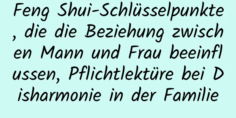 Feng Shui-Schlüsselpunkte, die die Beziehung zwischen Mann und Frau beeinflussen, Pflichtlektüre bei Disharmonie in der Familie