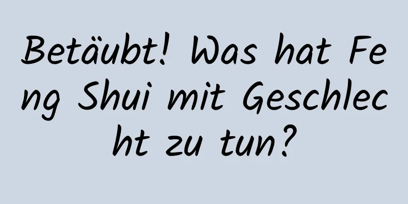 Betäubt! Was hat Feng Shui mit Geschlecht zu tun?