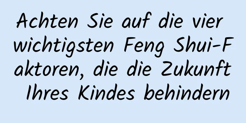 Achten Sie auf die vier wichtigsten Feng Shui-Faktoren, die die Zukunft Ihres Kindes behindern