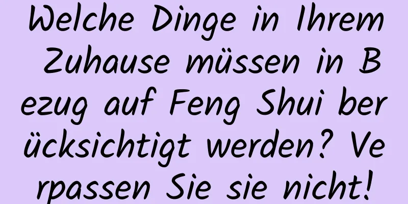 Welche Dinge in Ihrem Zuhause müssen in Bezug auf Feng Shui berücksichtigt werden? Verpassen Sie sie nicht!