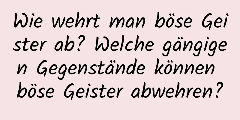 Wie wehrt man böse Geister ab? Welche gängigen Gegenstände können böse Geister abwehren?