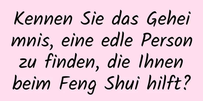 Kennen Sie das Geheimnis, eine edle Person zu finden, die Ihnen beim Feng Shui hilft?