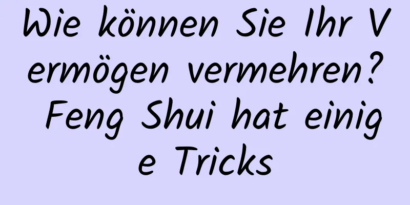 Wie können Sie Ihr Vermögen vermehren? Feng Shui hat einige Tricks