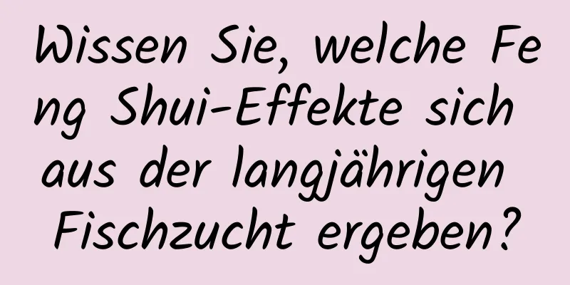 Wissen Sie, welche Feng Shui-Effekte sich aus der langjährigen Fischzucht ergeben?