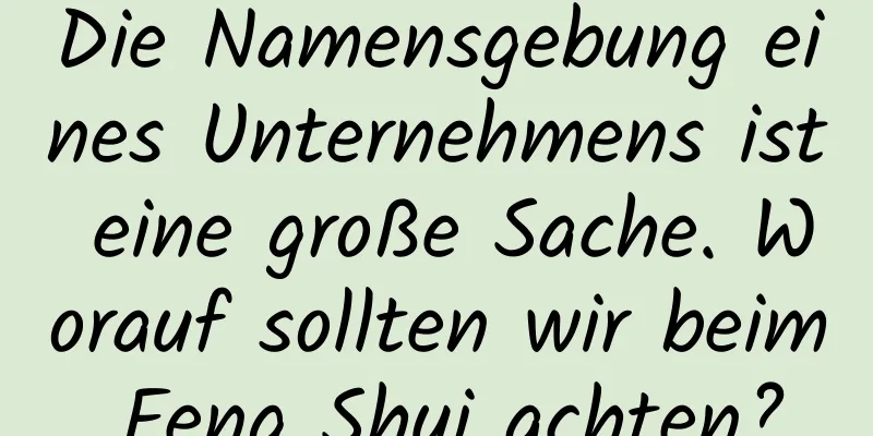 Die Namensgebung eines Unternehmens ist eine große Sache. Worauf sollten wir beim Feng Shui achten?