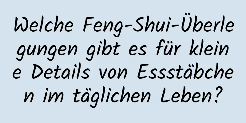 Welche Feng-Shui-Überlegungen gibt es für kleine Details von Essstäbchen im täglichen Leben?