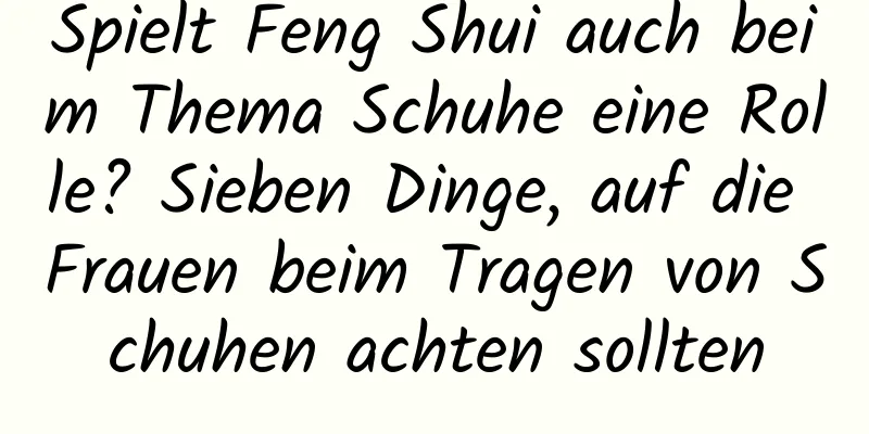 Spielt Feng Shui auch beim Thema Schuhe eine Rolle? Sieben Dinge, auf die Frauen beim Tragen von Schuhen achten sollten