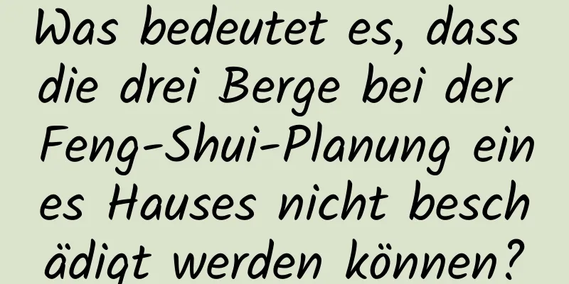 Was bedeutet es, dass die drei Berge bei der Feng-Shui-Planung eines Hauses nicht beschädigt werden können?