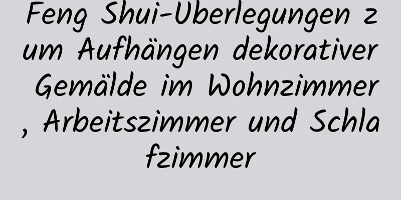 Feng Shui-Überlegungen zum Aufhängen dekorativer Gemälde im Wohnzimmer, Arbeitszimmer und Schlafzimmer