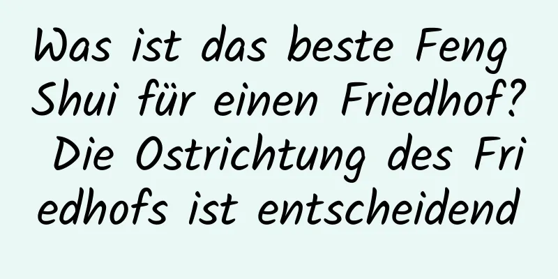 Was ist das beste Feng Shui für einen Friedhof? Die Ostrichtung des Friedhofs ist entscheidend