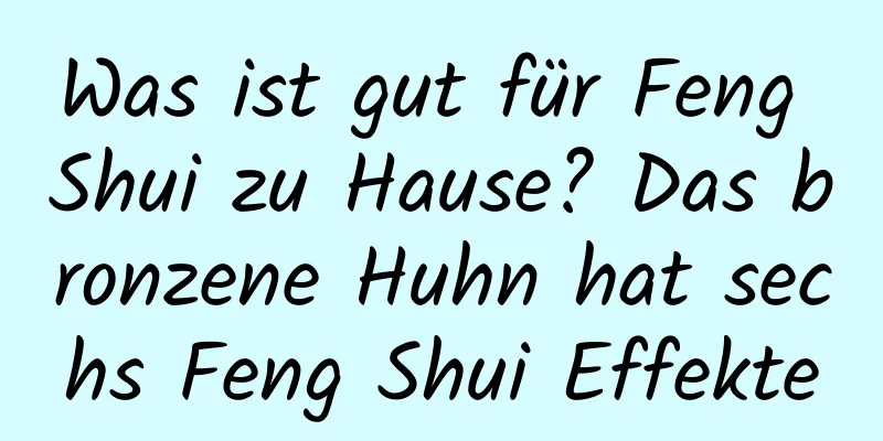 Was ist gut für Feng Shui zu Hause? Das bronzene Huhn hat sechs Feng Shui Effekte