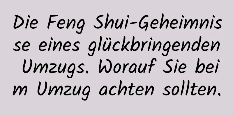 Die Feng Shui-Geheimnisse eines glückbringenden Umzugs. Worauf Sie beim Umzug achten sollten.